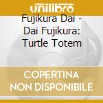 Fujikura Dai - Dai Fujikura: Turtle Totem cd musicale