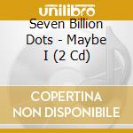 Seven Billion Dots - Maybe I (2 Cd) cd