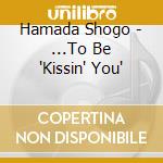 Hamada Shogo - ...To Be 'Kissin' You' cd