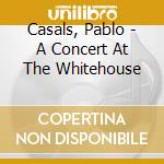 Casals, Pablo - A Concert At The Whitehouse cd musicale