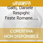 Gatti, Daniele - Respighi: Feste Romane. Pini Di Roma. Fontane Di Roma cd musicale