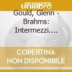 Gould, Glenn - Brahms: Intermezzi. Ballades & Rhapsodies cd
