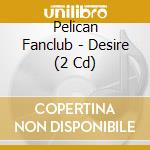 Pelican Fanclub - Desire (2 Cd) cd