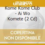 Kome Kome Club - Ai Wo Komete (2 Cd) cd