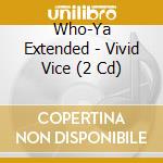 Who-Ya Extended - Vivid Vice (2 Cd) cd
