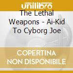 The Lethal Weapons - Ai-Kid To Cyborg Joe cd
