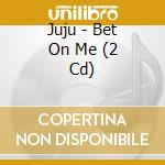 Juju - Bet On Me (2 Cd) cd
