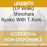 (LP Vinile) Shinohara Ryoko With T.Kom - Itoshisa To Setsunasa To Kokoroduyosa To vinile