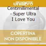 Centimillimental - Super Ultra I Love You cd