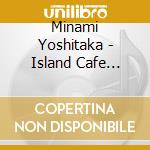 Minami Yoshitaka - Island Cafe Meets Minami Yoshitaka cd