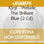 Kjrgl - Prelude The Brilliant Blue (2 Cd) cd