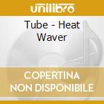 Tube - Heat Waver cd musicale di Tube