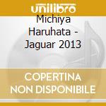 Michiya Haruhata - Jaguar 2013 cd musicale di Michiya Haruhata