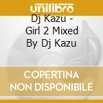 Dj Kazu - Girl 2 Mixed By Dj Kazu cd musicale di Dj Kazu