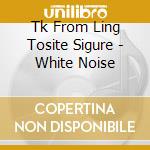 Tk From Ling Tosite Sigure - White Noise cd musicale di Tk From Ling Tosite Sigure
