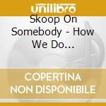 Skoop On Somebody - How We Do It!!!/(Everything Will Be) cd
