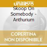 Skoop On Somebody - Anthurium cd