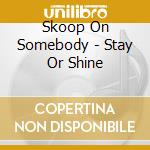 Skoop On Somebody - Stay Or Shine cd