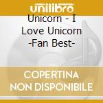 Unicorn - I Love Unicorn -Fan Best- cd musicale di Unicorn