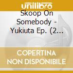 Skoop On Somebody - Yukiuta Ep. (2 Cd) cd