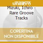 Mizuki, Ichiro - Rare Groove Tracks cd musicale di Mizuki, Ichiro