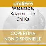 Watanabe, Kazumi - To Chi Ka cd musicale di Watanabe, Kazumi