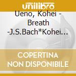 Ueno, Kohei - Breath -J.S.Bach*Kohei Ueno- cd musicale di Ueno, Kohei