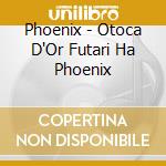 Phoenix - Otoca D'Or Futari Ha Phoenix cd