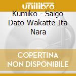 Kumiko - Saigo Dato Wakatte Ita Nara cd musicale di Kumiko