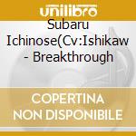 Subaru Ichinose(Cv:Ishikaw - Breakthrough cd musicale di Subaru Ichinose(Cv:Ishikaw