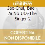 Jae-Chul, Bae - Ai No Uta-The Singer 2 cd