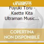 Fuyuki Toru - Kaette Kita Ultraman Music Collection cd musicale di Fuyuki Toru