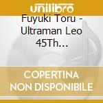 Fuyuki Toru - Ultraman Leo 45Th Anniversary Music Collection (3 Cd) cd musicale di Fuyuki Toru