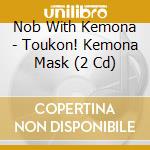 Nob With Kemona - Toukon! Kemona Mask (2 Cd) cd musicale