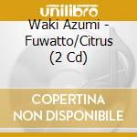 Waki Azumi - Fuwatto/Citrus (2 Cd) cd