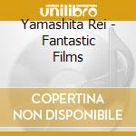 Yamashita Rei - Fantastic Films cd musicale