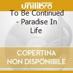 To Be Continued - Paradise In Life cd