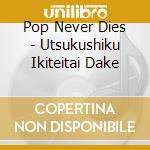 Pop Never Dies - Utsukushiku Ikiteitai Dake cd