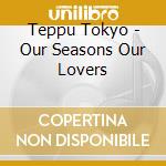 Teppu Tokyo - Our Seasons Our Lovers cd