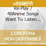 Re-Play / 40Anime Songs Want To Listen To Again cd