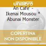 An Cafe' - Ikenai Mousou * Abunai Monster cd musicale di An Cafe