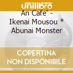 An Cafe' - Ikenai Mousou * Abunai Monster cd