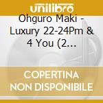 Ohguro Maki - Luxury 22-24Pm & 4 You (2 Cd) cd musicale di Ohguro Maki