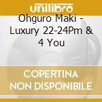 Ohguro Maki - Luxury 22-24Pm & 4 You cd musicale di Ohguro Maki