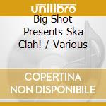 Big Shot Presents Ska Clah! / Various cd musicale