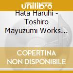 Hata Haruhi - Toshiro Mayuzumi Works For Piano cd musicale di Hata Haruhi