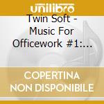 Twin Soft - Music For Officework #1: Music For Clear Thinking cd musicale di Twin Soft