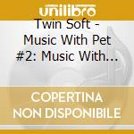 Twin Soft - Music With Pet #2: Music With Cat cd musicale di Twin Soft