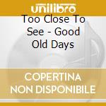 Too Close To See - Good Old Days cd musicale di Too Close To See
