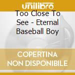 Too Close To See - Eternal Baseball Boy cd